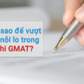 Làm sao để vượt qua nỗi lo trong kỳ thi GMAT?